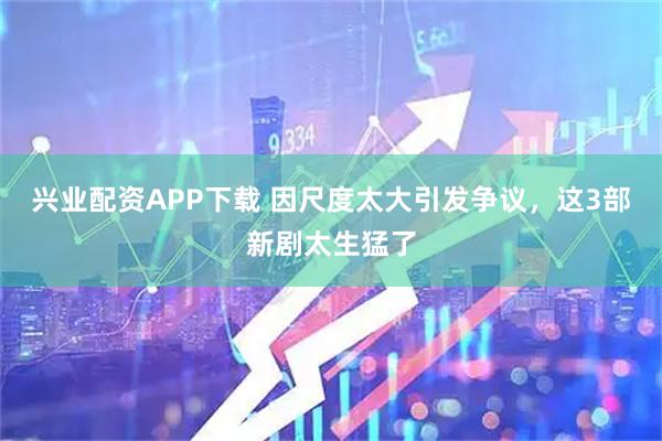 兴业配资APP下载 因尺度太大引发争议，这3部新剧太生猛了