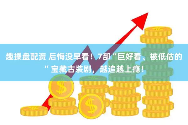 趣操盘配资 后悔没早看！7部“巨好看、被低估的”宝藏古装剧，越追越上瘾！