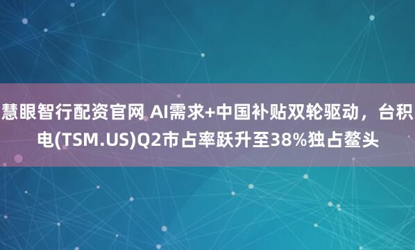 慧眼智行配资官网 AI需求+中国补贴双轮驱动，台积电(TSM.US)Q2市占率跃升至38%独占鳌头