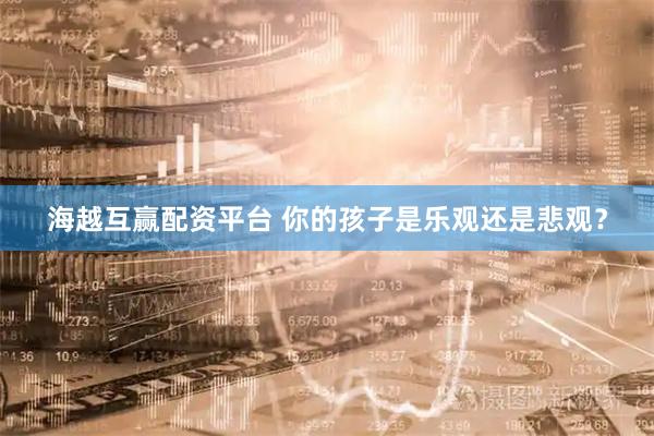 海越互赢配资平台 你的孩子是乐观还是悲观？