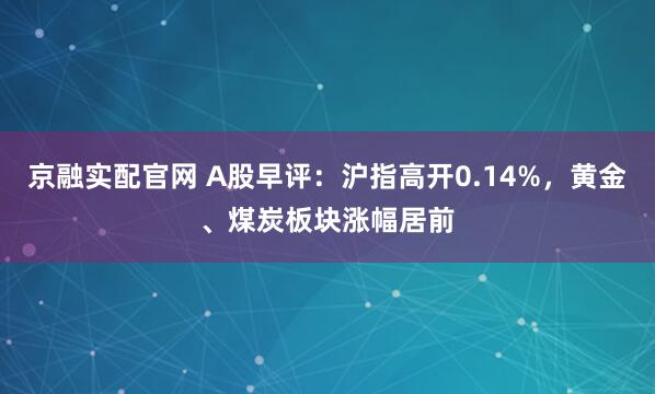 京融实配官网 A股早评：沪指高开0.14%，黄金、煤炭板块涨幅居前