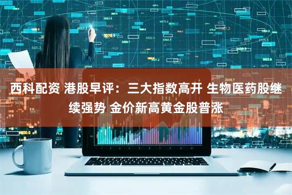 西科配资 港股早评：三大指数高开 生物医药股继续强势 金价新高黄金股普涨
