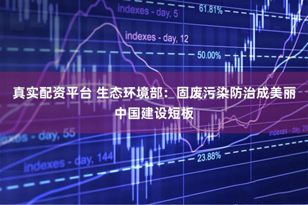 真实配资平台 生态环境部：固废污染防治成美丽中国建设短板