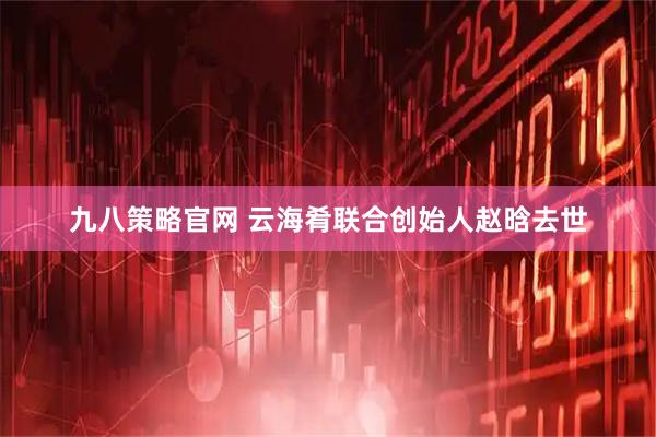 九八策略官网 云海肴联合创始人赵晗去世