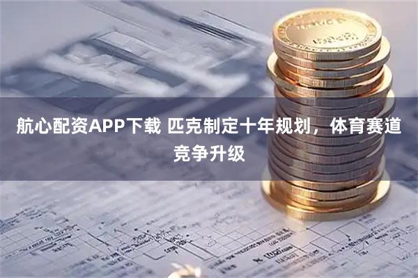 航心配资APP下载 匹克制定十年规划，体育赛道竞争升级