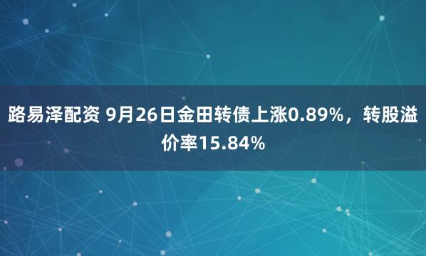 路易泽配资 9月26日金田转债上涨0.89%，转股溢价率15.84%