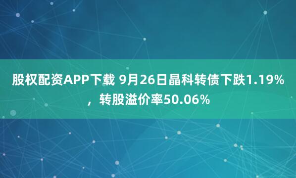 股权配资APP下载 9月26日晶科转债下跌1.19%，转股溢价率50.06%