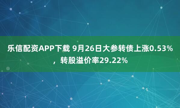 乐信配资APP下载 9月26日大参转债上涨0.53%，转股溢价率29.22%