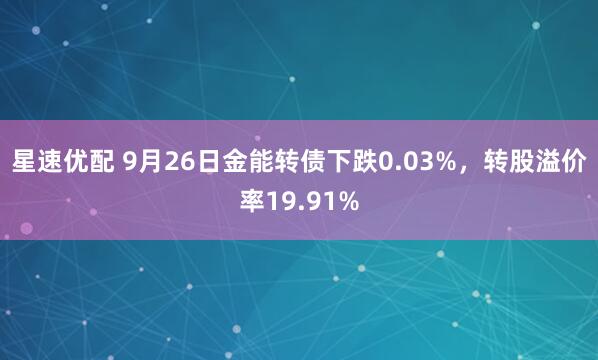 星速优配 9月26日金能转债下跌0.03%，转股溢价率19.91%