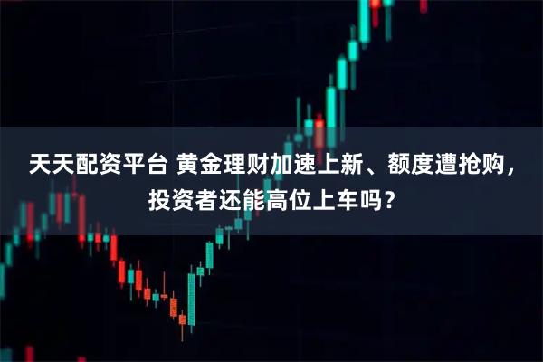 天天配资平台 黄金理财加速上新、额度遭抢购，投资者还能高位上车吗？
