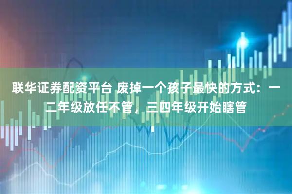联华证券配资平台 废掉一个孩子最快的方式：一二年级放任不管，三四年级开始瞎管