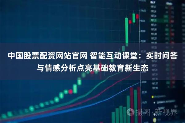 中国股票配资网站官网 智能互动课堂：实时问答与情感分析点亮基础教育新生态