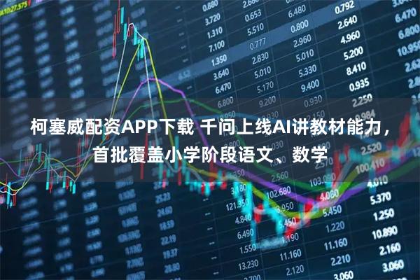 柯塞威配资APP下载 千问上线AI讲教材能力，首批覆盖小学阶段语文、数学