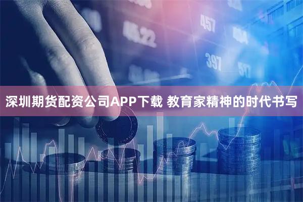 深圳期货配资公司APP下载 教育家精神的时代书写