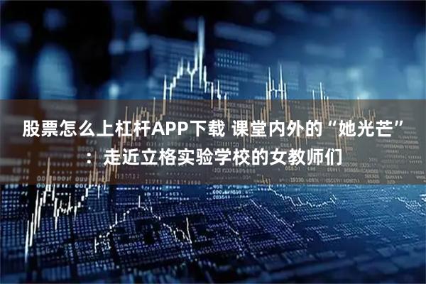 股票怎么上杠杆APP下载 课堂内外的“她光芒”：走近立格实验学校的女教师们