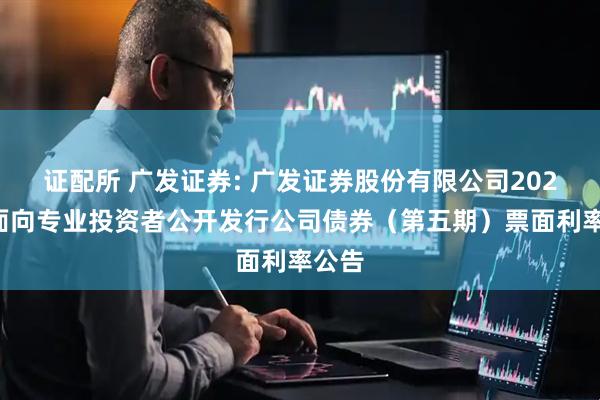 证配所 广发证券: 广发证券股份有限公司2025年面向专业投资者公开发行公司债券（第五期）票面利率公告