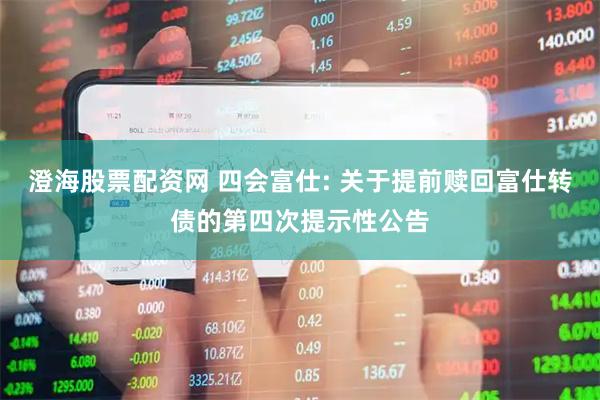 澄海股票配资网 四会富仕: 关于提前赎回富仕转债的第四次提示性公告
