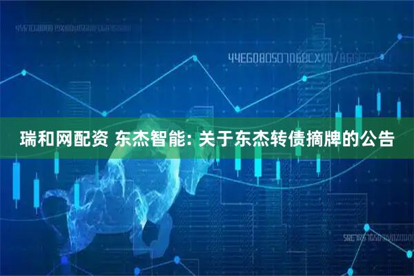 瑞和网配资 东杰智能: 关于东杰转债摘牌的公告