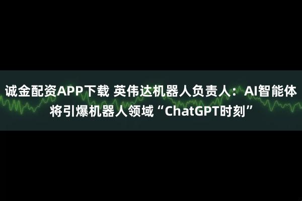 诚金配资APP下载 英伟达机器人负责人：AI智能体将引爆机器人领域“ChatGPT时刻”