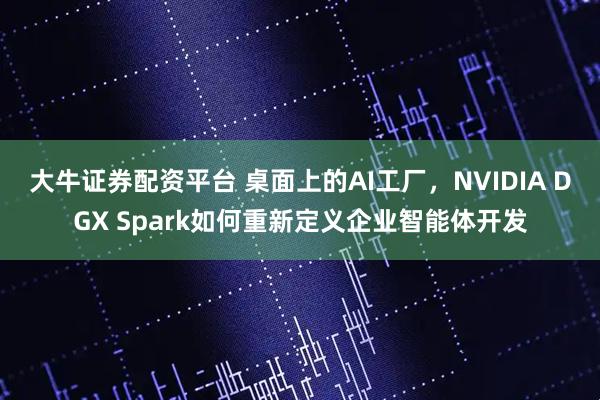 大牛证券配资平台 桌面上的AI工厂，NVIDIA DGX Spark如何重新定义企业智能体开发