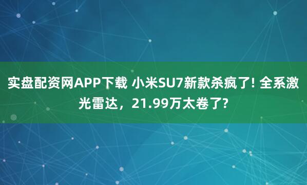 实盘配资网APP下载 小米SU7新款杀疯了! 全系激光雷达，21.99万太卷了?
