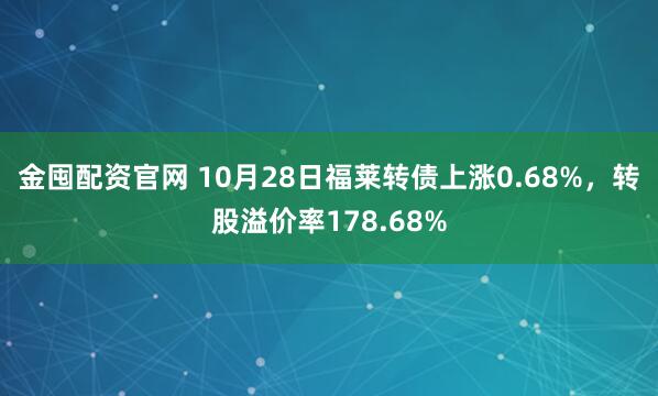 金囤配资官网 10月28日福莱转债上涨0.68%，转股溢价率178.68%
