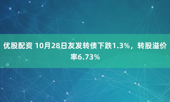 优股配资 10月28日友发转债下跌1.3%，转股溢价率6.73%