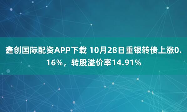 鑫创国际配资APP下载 10月28日重银转债上涨0.16%，转股溢价率14.91%
