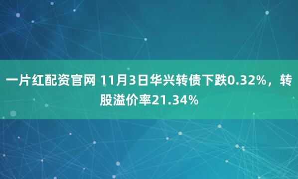 一片红配资官网 11月3日华兴转债下跌0.32%，转股溢价率21.34%