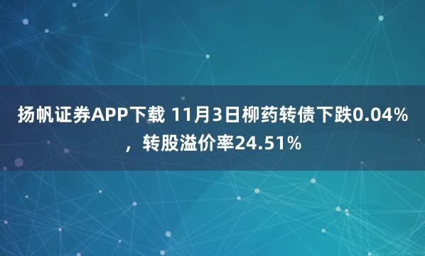 扬帆证券APP下载 11月3日柳药转债下跌0.04%，转股溢价率24.51%