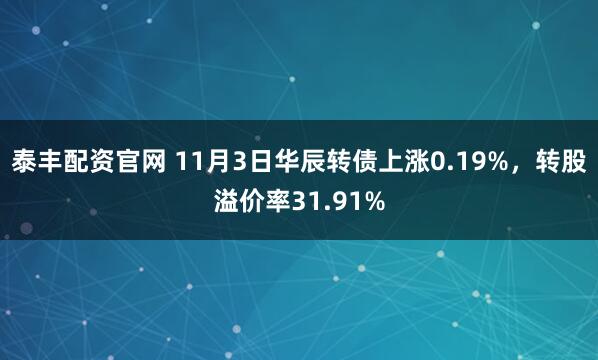 泰丰配资官网 11月3日华辰转债上涨0.19%，转股溢价率31.91%