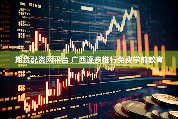 期货配资网平台 广西逐步推行免费学前教育