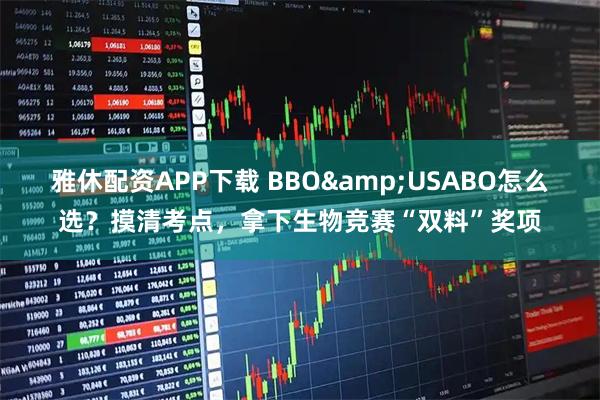 雅休配资APP下载 BBO&USABO怎么选？摸清考点，拿下生物竞赛“双料”奖项