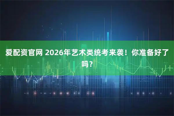 爱配资官网 2026年艺术类统考来袭！你准备好了吗？