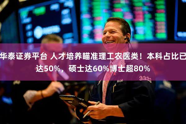 华泰证券平台 人才培养瞄准理工农医类！本科占比已达50%，硕士达60%博士超80%