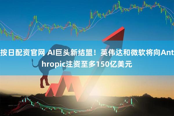 按日配资官网 AI巨头新结盟！英伟达和微软将向Anthropic注资至多150亿美元