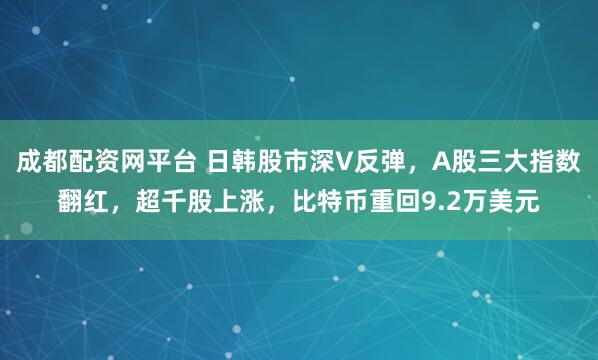 成都配资网平台 日韩股市深V反弹，A股三大指数翻红，超千股上涨，比特币重回9.2万美元
