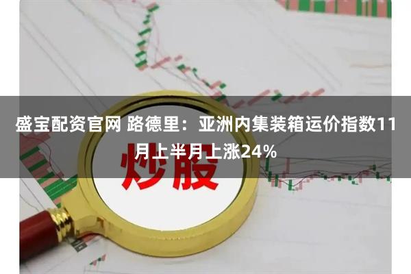盛宝配资官网 路德里：亚洲内集装箱运价指数11月上半月上涨24%