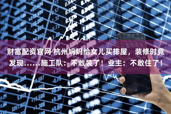 财富配资官网 杭州妈妈给女儿买排屋，装修时竟发现……施工队：不敢装了！业主：不敢住了！