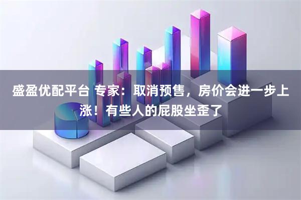 盛盈优配平台 专家：取消预售，房价会进一步上涨！有些人的屁股坐歪了