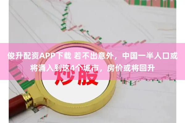 俊升配资APP下载 若不出意外，中国一半人口或将涌入到这4个城市，房价或将回升