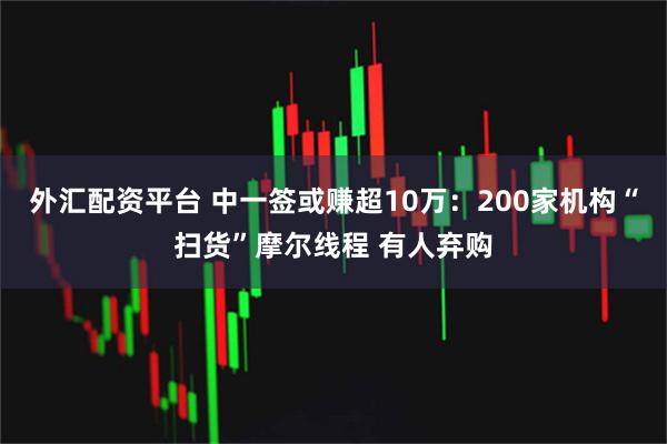 外汇配资平台 中一签或赚超10万：200家机构“扫货”摩尔线程 有人弃购