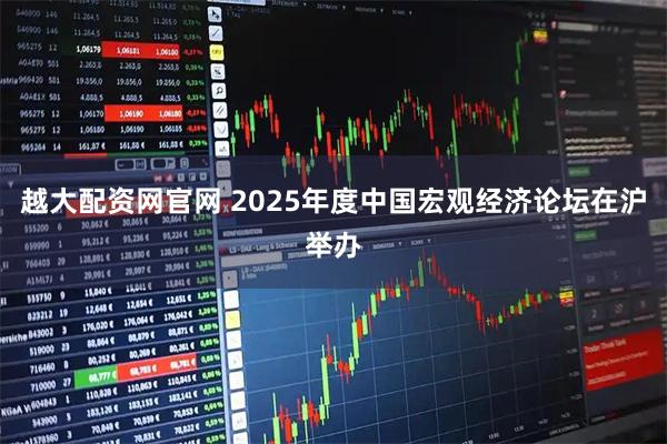 越大配资网官网 2025年度中国宏观经济论坛在沪举办