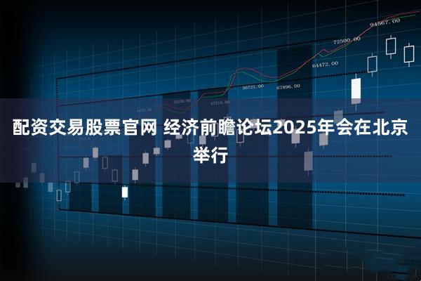 配资交易股票官网 经济前瞻论坛2025年会在北京举行