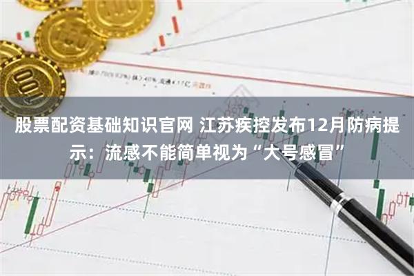 股票配资基础知识官网 江苏疾控发布12月防病提示：流感不能简单视为“大号感冒”
