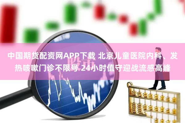 中国期货配资网APP下载 北京儿童医院内科、发热咳嗽门诊不限号 24小时值守迎战流感高峰