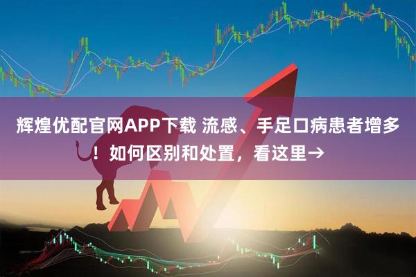 辉煌优配官网APP下载 流感、手足口病患者增多！如何区别和处置，看这里→