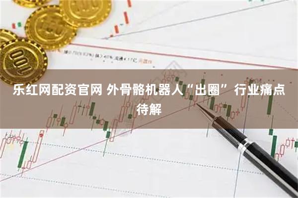 乐红网配资官网 外骨骼机器人“出圈” 行业痛点待解