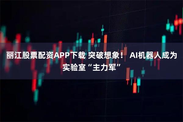 丽江股票配资APP下载 突破想象！ AI机器人成为实验室“主力军”