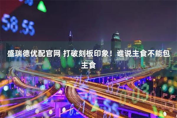 盛瑞德优配官网 打破刻板印象！谁说主食不能包主食
